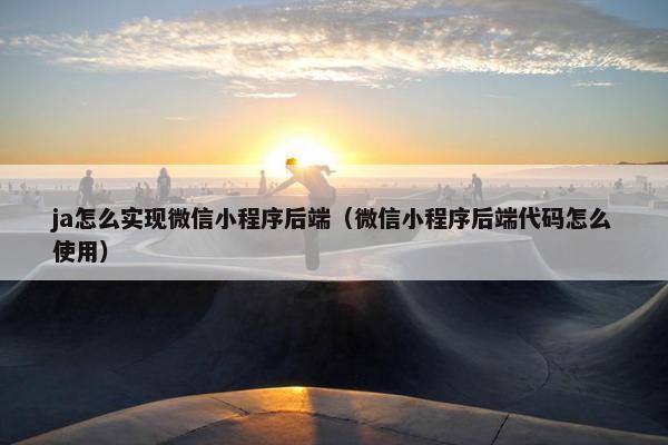 ja怎么实现微信小程序后端（微信小程序后端代码怎么使用）