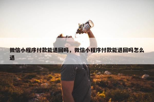 微信小程序付款能退回吗，微信小程序付款能退回吗怎么退