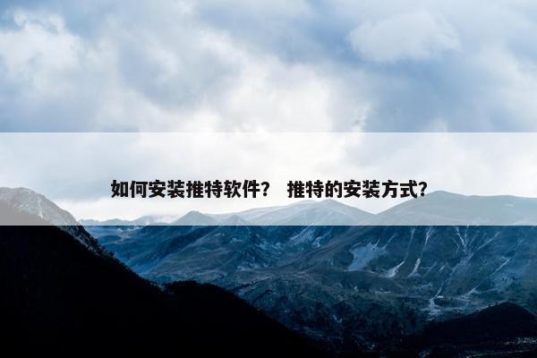 如何安装推特软件？ 推特的安装方式？