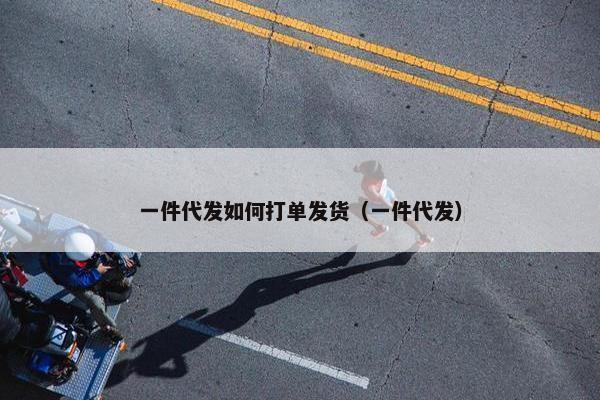 一件代发如何打单发货（一件代发）