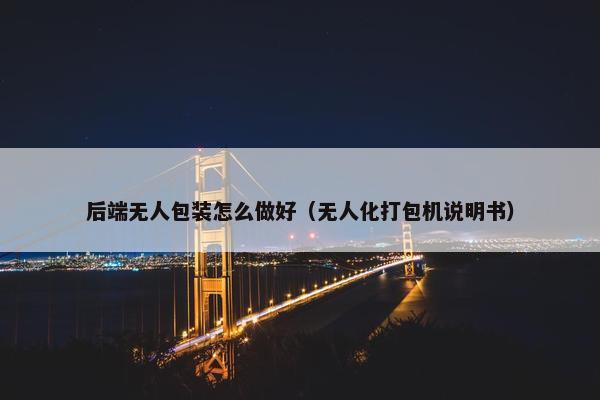 后端无人包装怎么做好（无人化打包机说明书）
