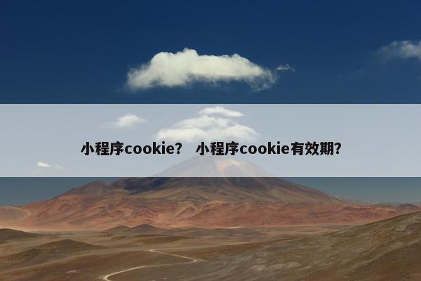小程序cookie？ 小程序cookie有效期？