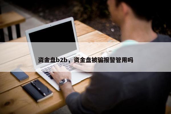 资金盘b2b，资金盘被骗报警管用吗