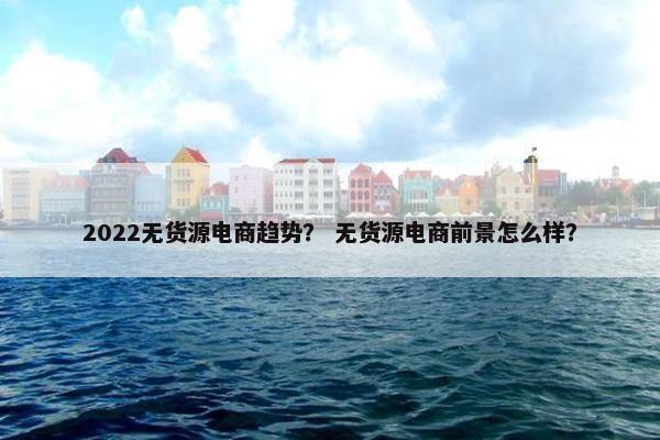 2022无货源电商趋势？ 无货源电商前景怎么样？