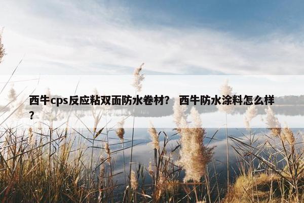 西牛cps反应粘双面防水卷材？ 西牛防水涂料怎么样？