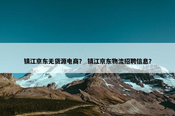 镇江京东无货源电商？ 镇江京东物流招聘信息？