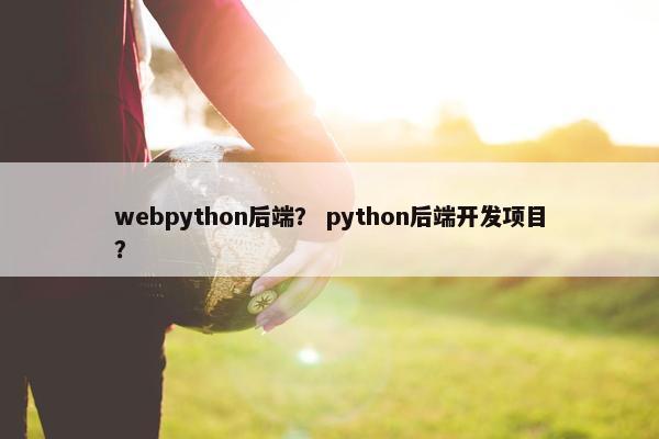 webpython后端？ python后端开发项目？