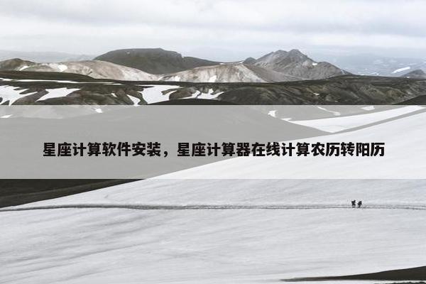 星座计算软件安装，星座计算器在线计算农历转阳历