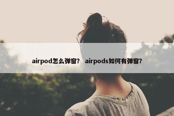 airpod怎么弹窗？ airpods如何有弹窗？