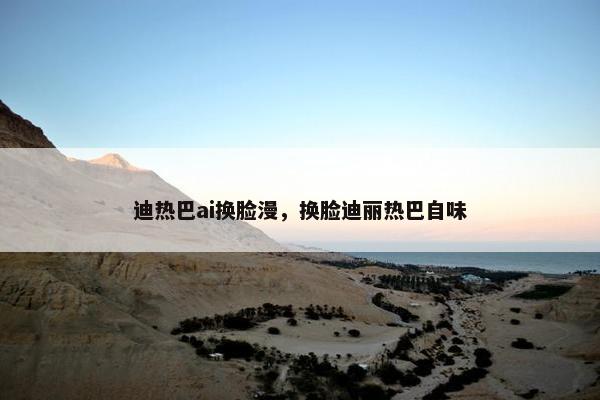 迪热巴ai换脸漫，换脸迪丽热巴自味