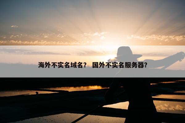 海外不实名域名？ 国外不实名服务器？