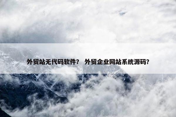 外贸站无代码软件？ 外贸企业网站系统源码？