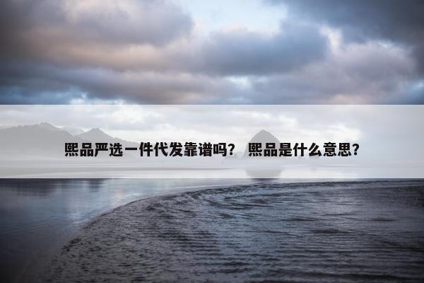 熙品严选一件代发靠谱吗？ 熙品是什么意思？
