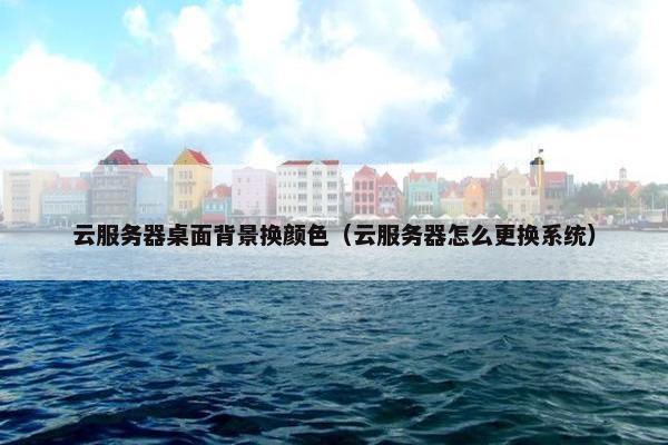 云服务器桌面背景换颜色（云服务器怎么更换系统）