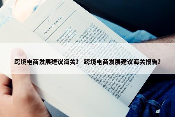 跨境电商发展建议海关？ 跨境电商发展建议海关报告？
