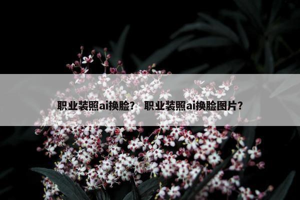 职业装照ai换脸？ 职业装照ai换脸图片？