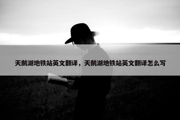 天鹅湖地铁站英文翻译，天鹅湖地铁站英文翻译怎么写