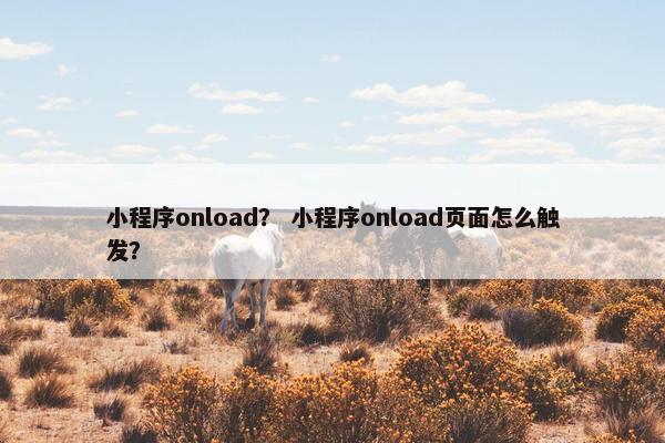 小程序onload？ 小程序onload页面怎么触发？
