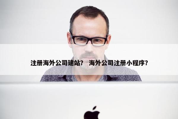 注册海外公司建站？ 海外公司注册小程序？