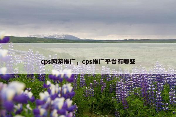 cps网游推广，cps推广平台有哪些