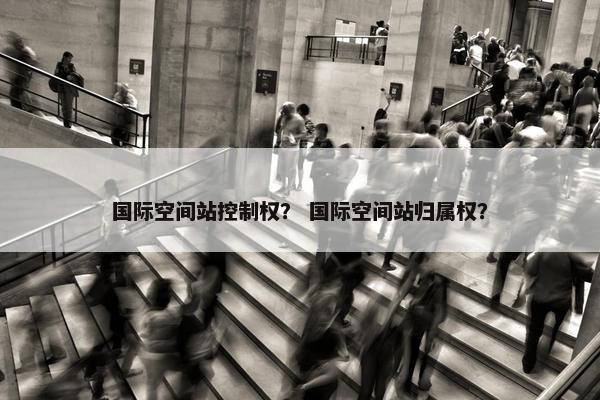 国际空间站控制权？ 国际空间站归属权？
