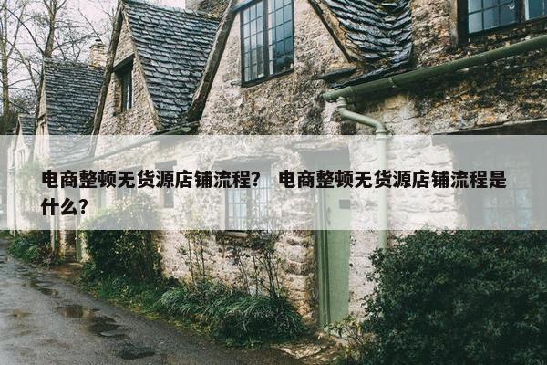 电商整顿无货源店铺流程？ 电商整顿无货源店铺流程是什么？