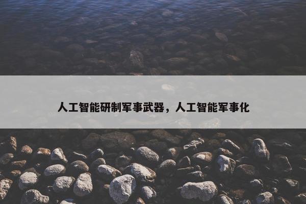 人工智能研制军事武器，人工智能军事化