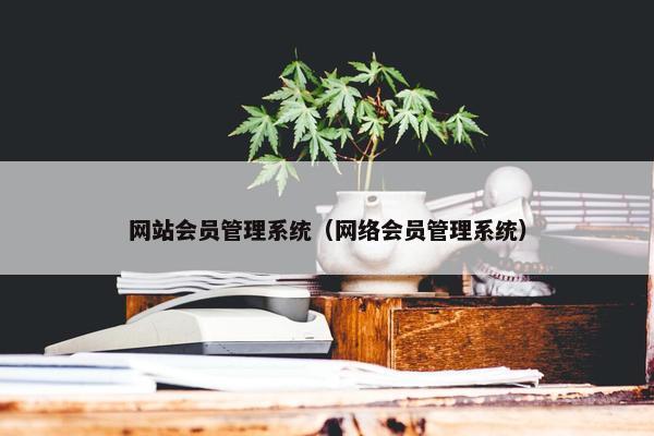 网站会员管理系统（网络会员管理系统）