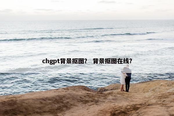 chgpt背景抠图？ 背景抠图在线？