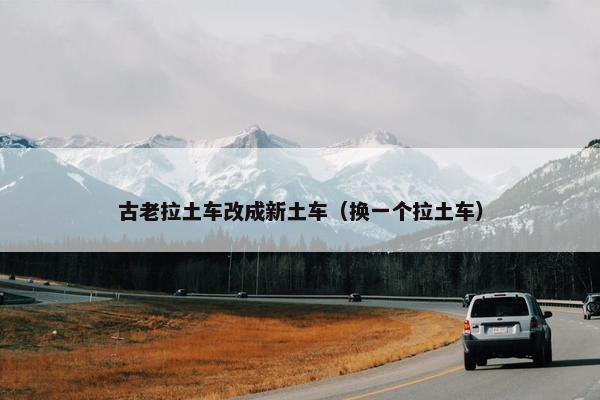 古老拉土车改成新土车（换一个拉土车）