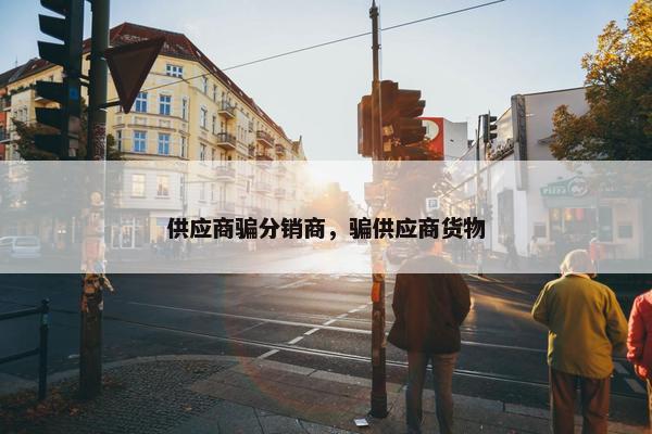 供应商骗分销商，骗供应商货物