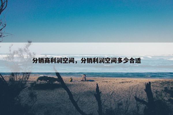 分销商利润空间，分销利润空间多少合适