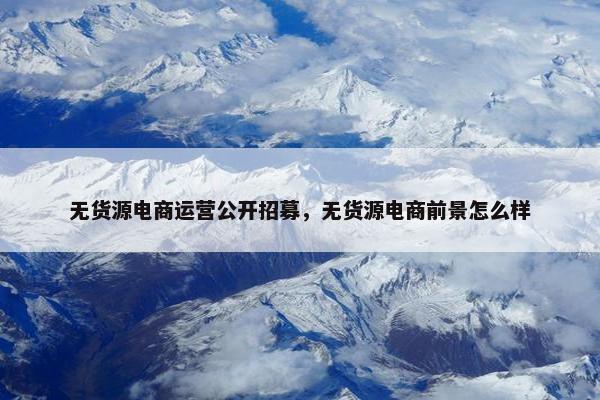 无货源电商运营公开招募，无货源电商前景怎么样