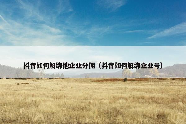 抖音如何解绑他企业分佣（抖音如何解绑企业号）
