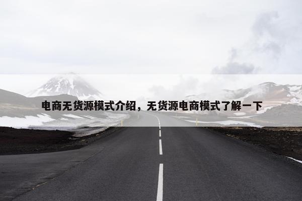 电商无货源模式介绍，无货源电商模式了解一下
