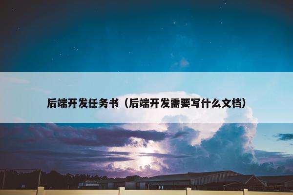 后端开发任务书（后端开发需要写什么文档）