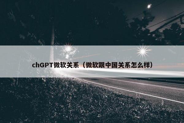 chGPT微软关系（微软跟中国关系怎么样）