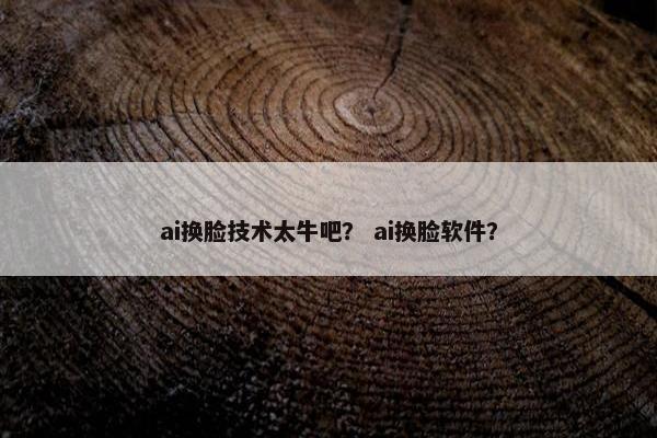 ai换脸技术太牛吧？ ai换脸软件？