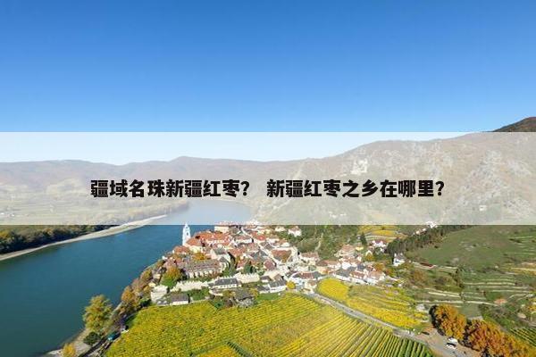 疆域名珠新疆红枣？ 新疆红枣之乡在哪里？