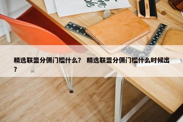 精选联盟分佣门槛什么？ 精选联盟分佣门槛什么时候出？