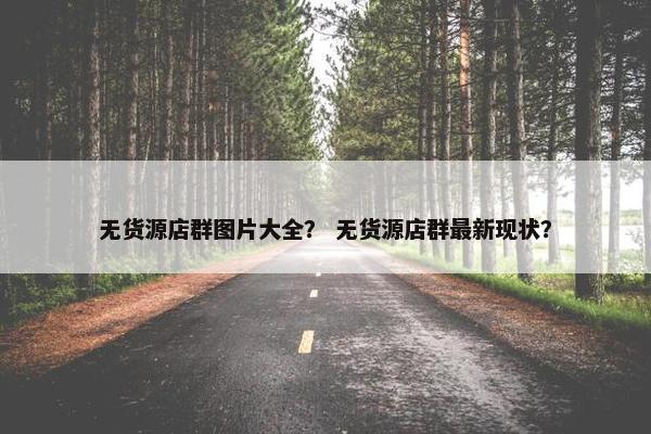 无货源店群图片大全？ 无货源店群最新现状？