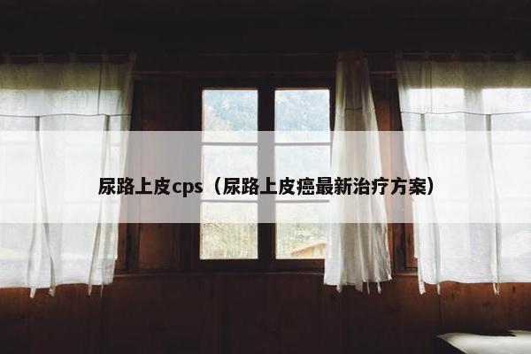尿路上皮cps（尿路上皮癌最新治疗方案）