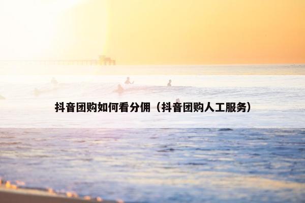 抖音团购如何看分佣（抖音团购人工服务）