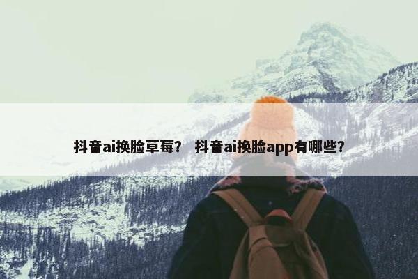 抖音ai换脸草莓？ 抖音ai换脸app有哪些？