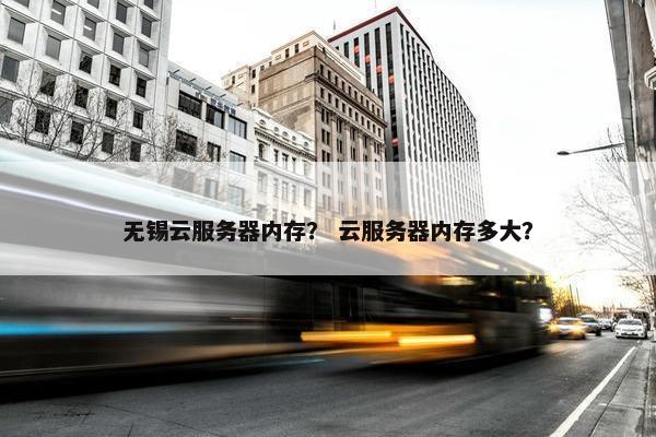 无锡云服务器内存？ 云服务器内存多大？