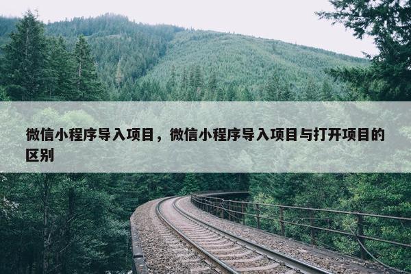 微信小程序导入项目，微信小程序导入项目与打开项目的区别
