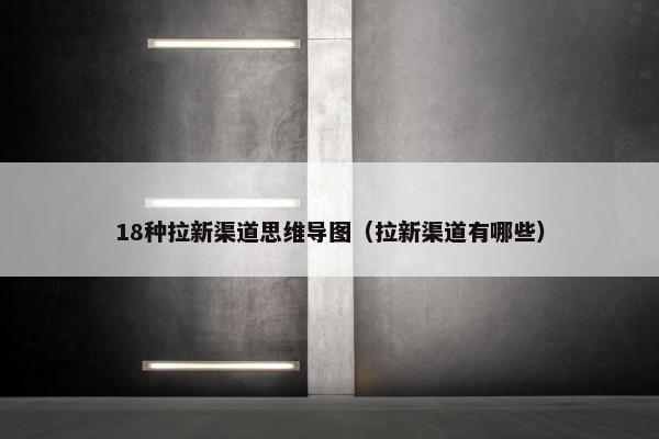18种拉新渠道思维导图（拉新渠道有哪些）