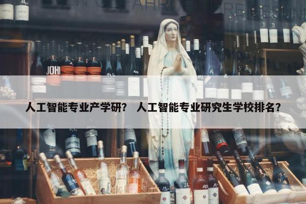 人工智能专业产学研？ 人工智能专业研究生学校排名？
