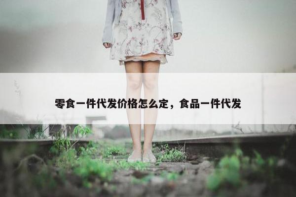 零食一件代发价格怎么定，食品一件代发