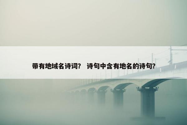 带有地域名诗词？ 诗句中含有地名的诗句？